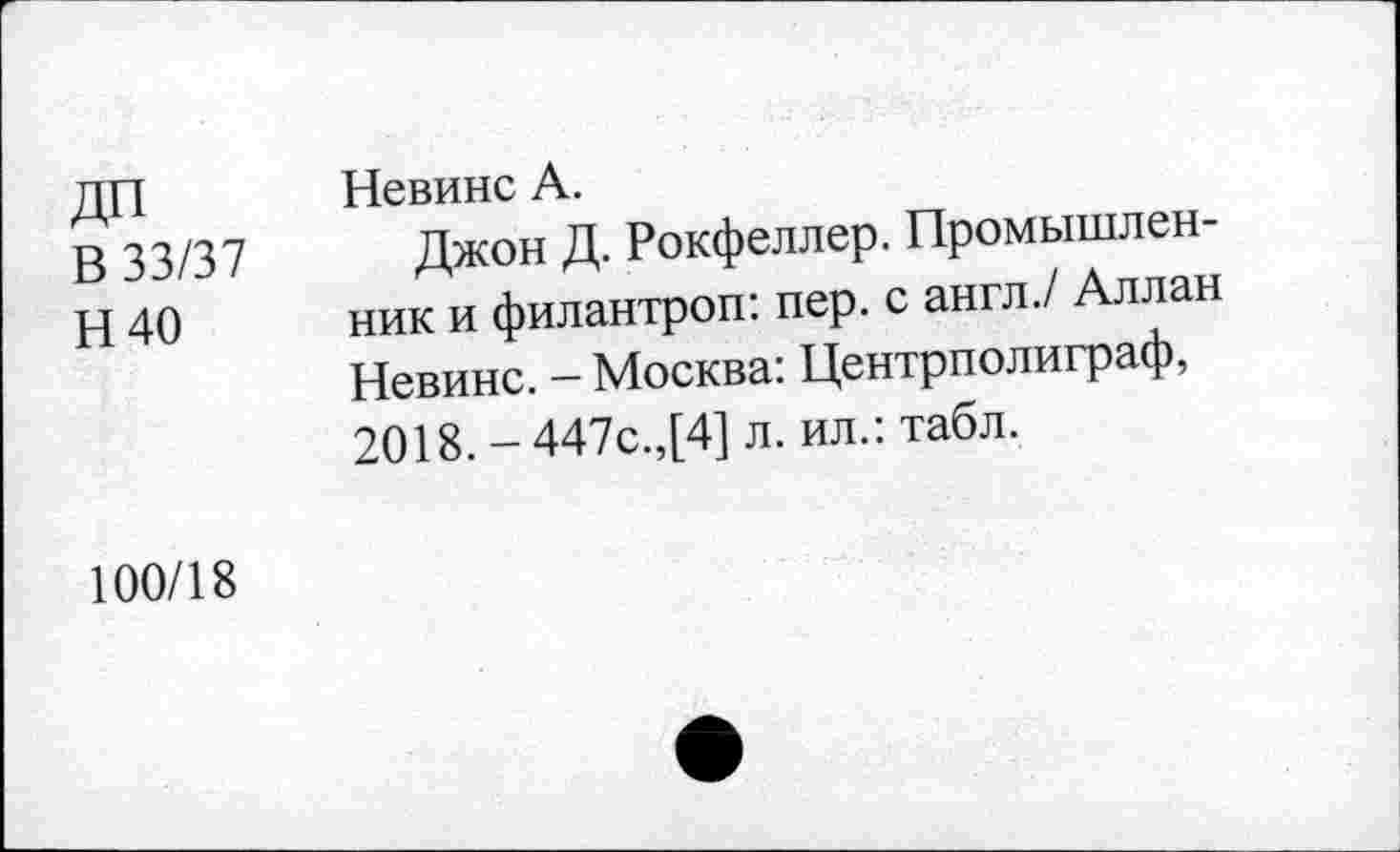 ﻿ДП В 33/37 Н40	Невинс А. Джон Д. Рокфеллер. Промышленник и филантроп: пер. с англ./ Аллан Невинс. - Москва: Центрполиграф, 2018. - 447с.,[4] л. ил.: табл.
100/18